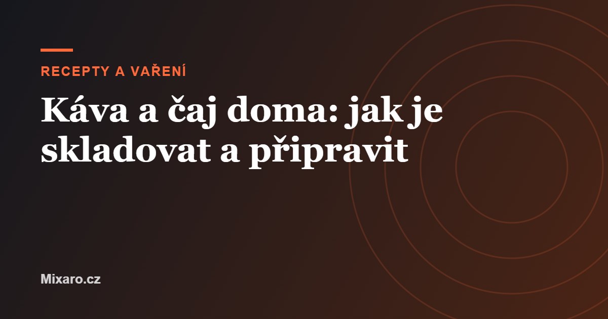Káva a čaj doma: jak je skladovat a připravit